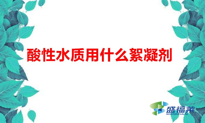 酸性水質用什么絮凝劑(酸性條件下使用的絮凝劑)