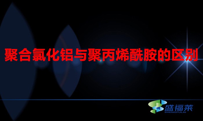 聚合氯化鋁與聚丙烯酰胺的區別（聚丙烯酰胺和聚合氯化鋁有哪些不同）