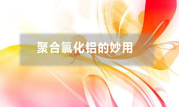 聚合氯化鋁的妙用？除了給污水治理時加入一些，還有哪些妙用？