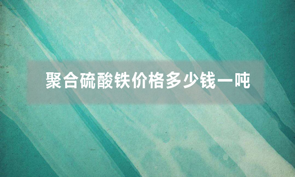 聚合硫酸鐵價格多少錢一噸（聚合硫酸鐵批發價是多少）