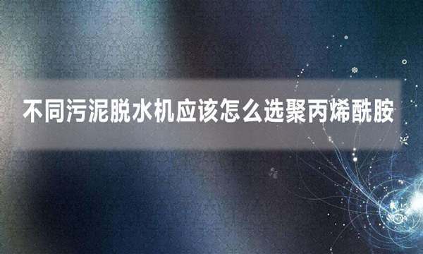 不同污泥脫水機應該怎么選聚丙烯酰胺